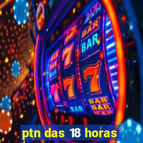 ptn das 18 horas